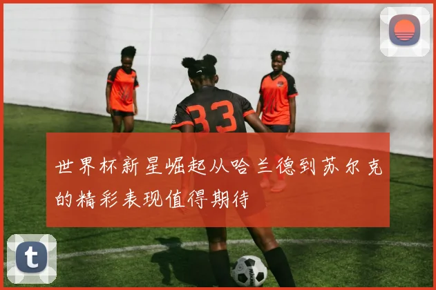 世界杯新星崛起从哈兰德到苏尔克的精彩表现值得期待