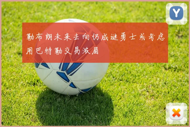 勒布朗未来去向仍成谜勇士或考虑用巴特勒交易浓眉