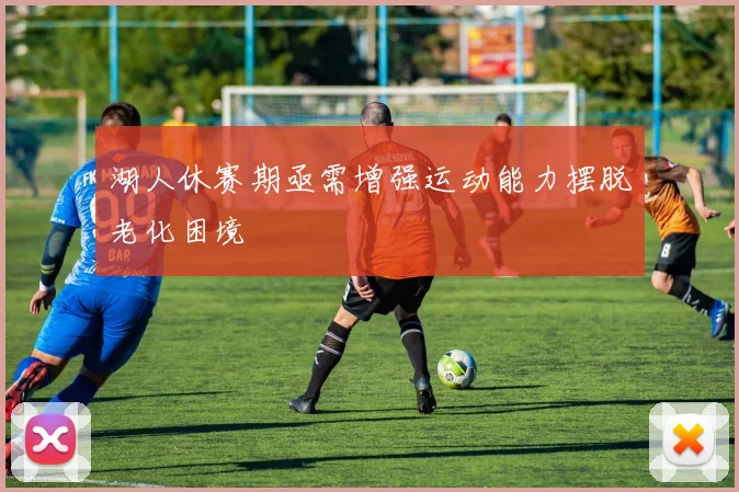 湖人休赛期亟需增强运动能力摆脱老化困境