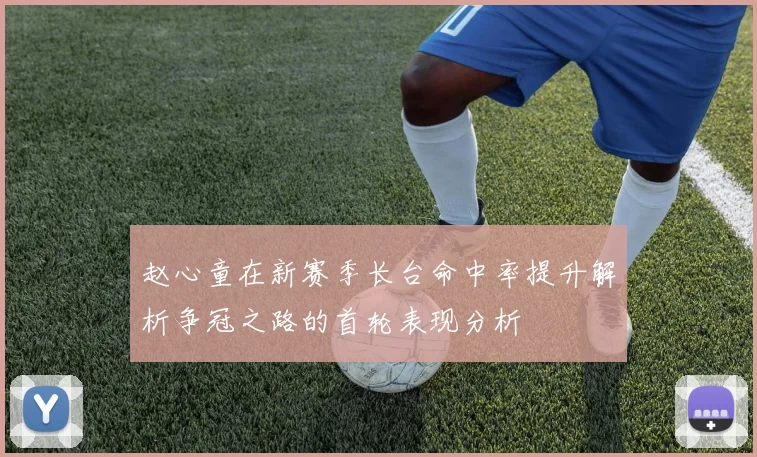 赵心童在新赛季长台命中率提升解析争冠之路的首轮表现分析
