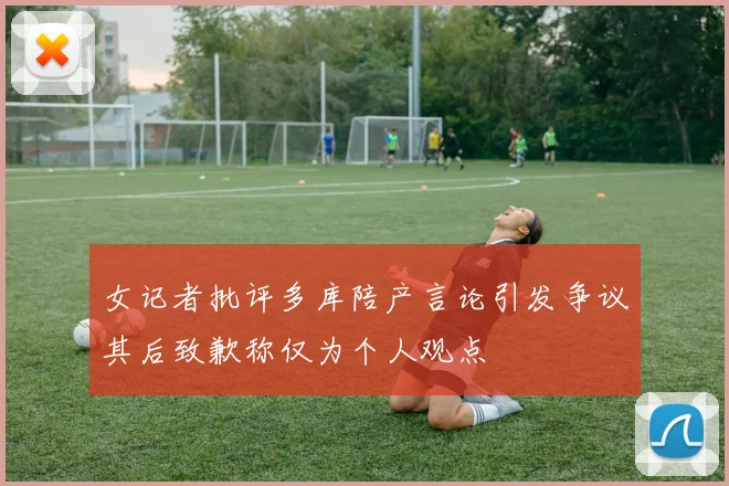 女记者批评多库陪产言论引发争议其后致歉称仅为个人观点