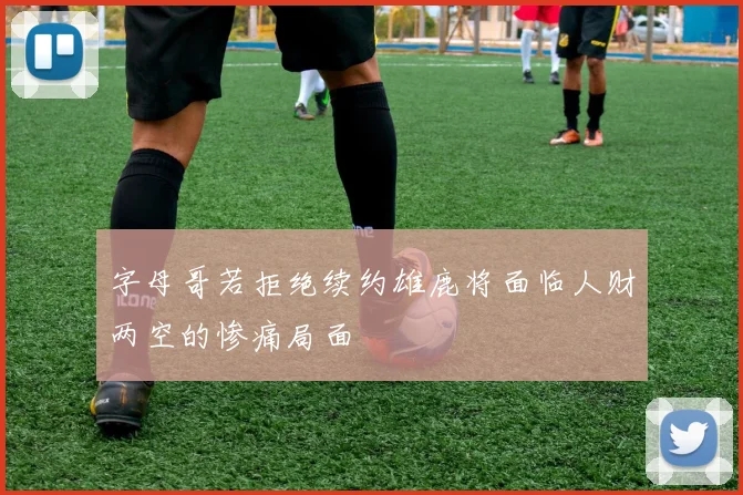 字母哥若拒绝续约雄鹿将面临人财两空的惨痛局面