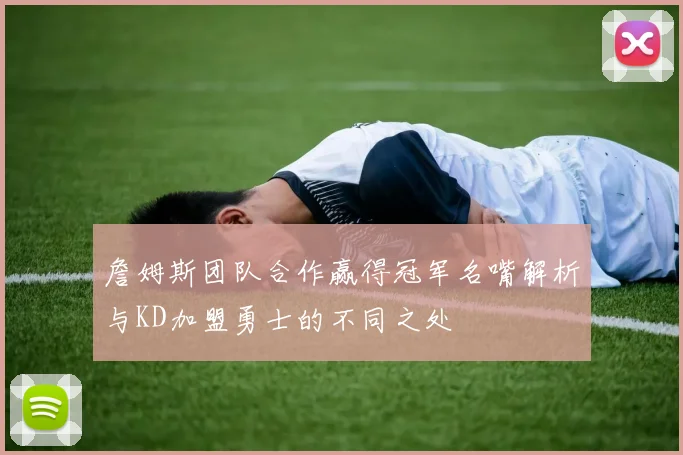 詹姆斯团队合作赢得冠军名嘴解析与KD加盟勇士的不同之处
