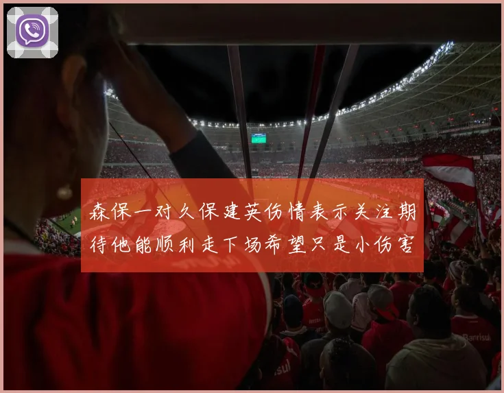 森保一对久保建英伤情表示关注期待他能顺利走下场希望只是小伤害