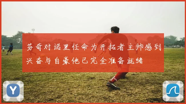 芬奇对诺里任命为开拓者主帅感到兴奋与自豪他已完全准备就绪