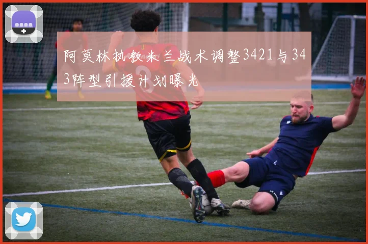 阿莫林执教米兰战术调整3421与343阵型引援计划曝光