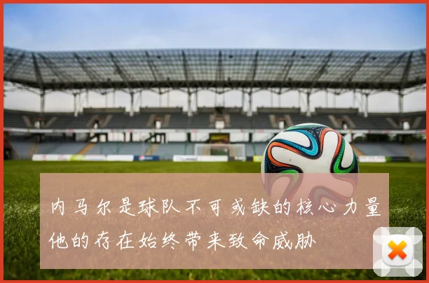 内马尔是球队不可或缺的核心力量他的存在始终带来致命威胁