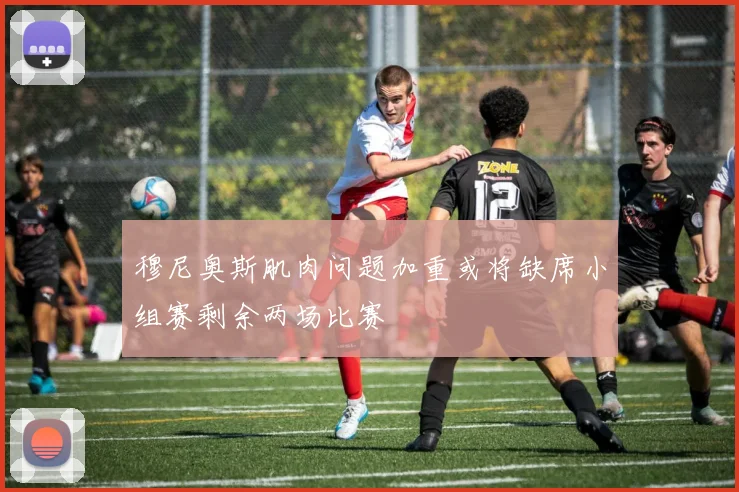 穆尼奥斯肌肉问题加重或将缺席小组赛剩余两场比赛