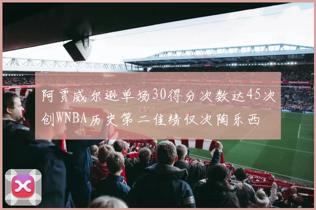阿贾威尔逊单场30得分次数达45次创WNBA历史第二佳绩仅次陶乐西