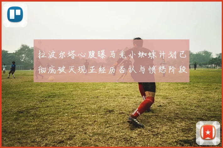 拉波尔塔心腹曝马竞小蜘蛛计划已彻底破灭现正经历否认与愤怒阶段