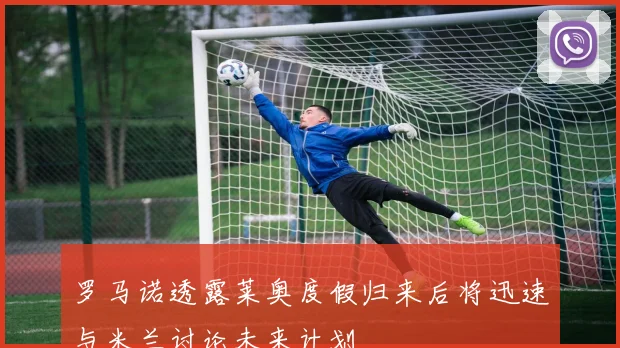 罗马诺透露莱奥度假归来后将迅速与米兰讨论未来计划