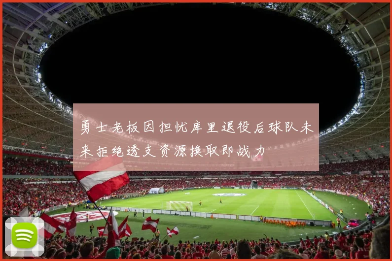 勇士老板因担忧库里退役后球队未来拒绝透支资源换取即战力
