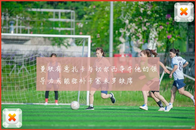 曼联有意扎卡与切尔西争夺他的领导力或能弥补卡塞米罗缺席