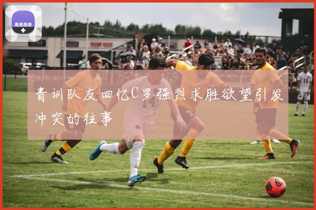 青训队友回忆C罗强烈求胜欲望引发冲突的往事